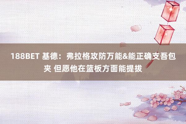 188BET 基德：弗拉格攻防万能&能正确支吾包夹 但愿他在篮板方面能提拔