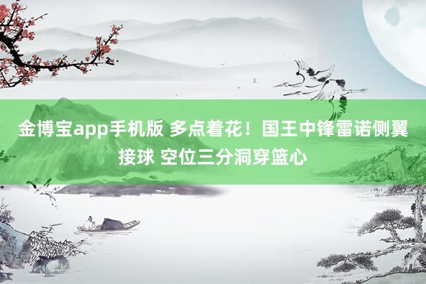 金博宝app手机版 多点着花！国王中锋雷诺侧翼接球 空位三分洞穿篮心