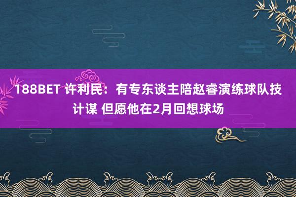 188BET 许利民：有专东谈主陪赵睿演练球队技计谋 但愿他在2月回想球场