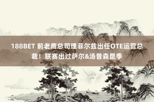 188BET 前老鹰总司理菲尔兹出任OTE运营总裁！联赛出过萨尔&汤普森昆季