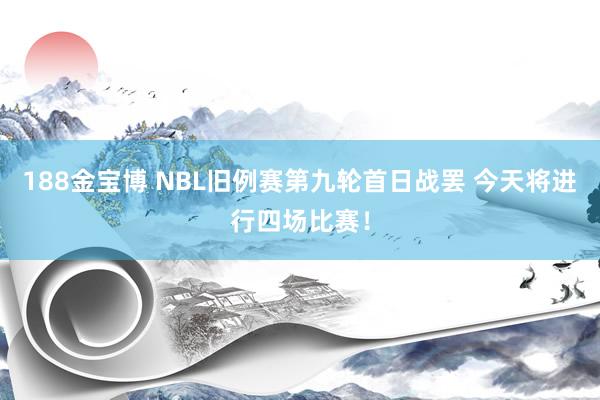 188金宝博 NBL旧例赛第九轮首日战罢 今天将进行四场比赛！