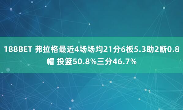 188BET 弗拉格最近4场场均21分6板5.3助2断0.8帽 投篮50.8%三分46.7%