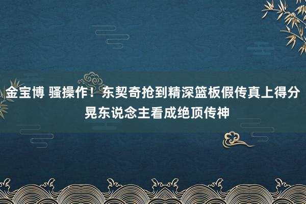 金宝博 骚操作！东契奇抢到精深篮板假传真上得分  晃东说念主看成绝顶传神
