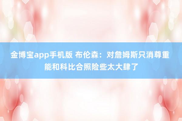 金博宝app手机版 布伦森：对詹姆斯只消尊重 能和科比合照险些太大肆了