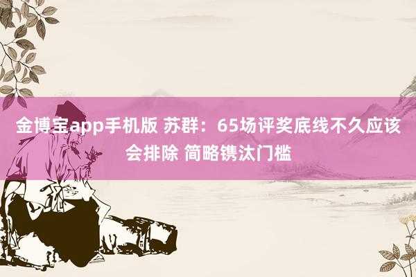 金博宝app手机版 苏群：65场评奖底线不久应该会排除 简略镌汰门槛