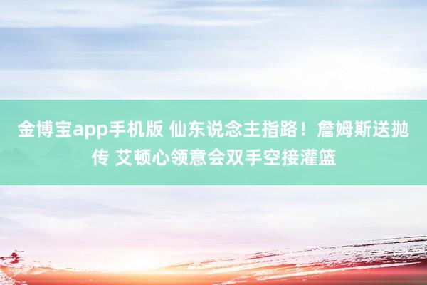 金博宝app手机版 仙东说念主指路！詹姆斯送抛传 艾顿心领意会双手空接灌篮