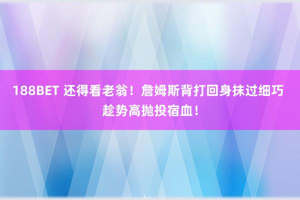 188BET 还得看老翁！詹姆斯背打回身抹过细巧 趁势高抛投宿血！
