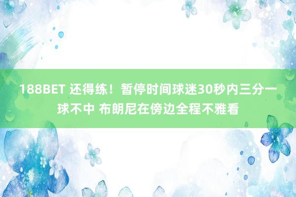 188BET 还得练！暂停时间球迷30秒内三分一球不中 布朗尼在傍边全程不雅看