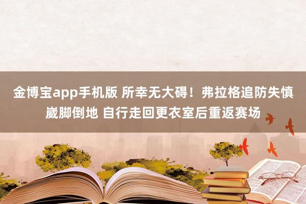 金博宝app手机版 所幸无大碍！弗拉格追防失慎崴脚倒地 自行走回更衣室后重返赛场