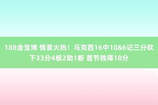 188金宝博 情景火热！马克西16中10&6记三分砍下33分4板2助1断 首节独得18分
