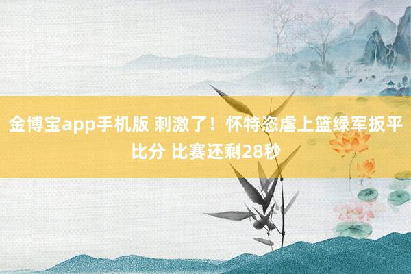 金博宝app手机版 刺激了！怀特恣虐上篮绿军扳平比分 比赛还剩28秒