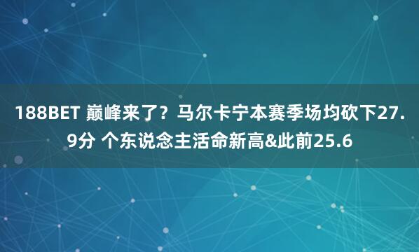 188BET 巅峰来了？马尔卡宁本赛季场均砍下27.9分 个东说念主活命新高&此前25.6