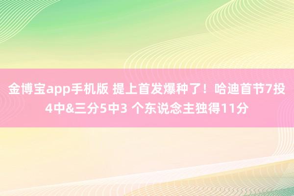 金博宝app手机版 提上首发爆种了！哈迪首节7投4中&三分5中3 个东说念主独得11分