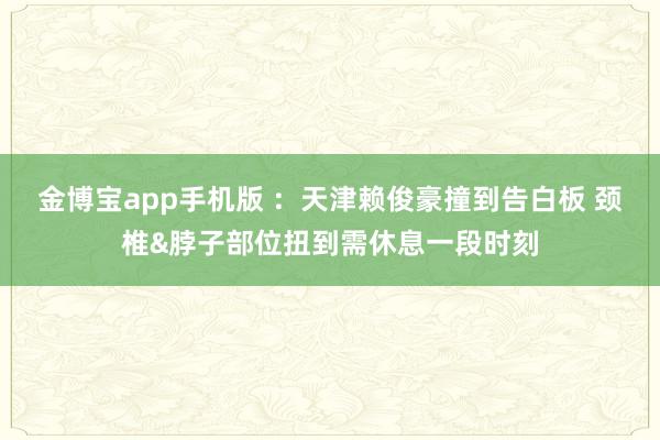金博宝app手机版 ：天津赖俊豪撞到告白板 颈椎&脖子部位扭到需休息一段时刻