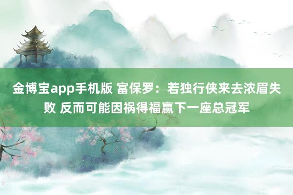 金博宝app手机版 富保罗：若独行侠来去浓眉失败 反而可能因祸得福赢下一座总冠军