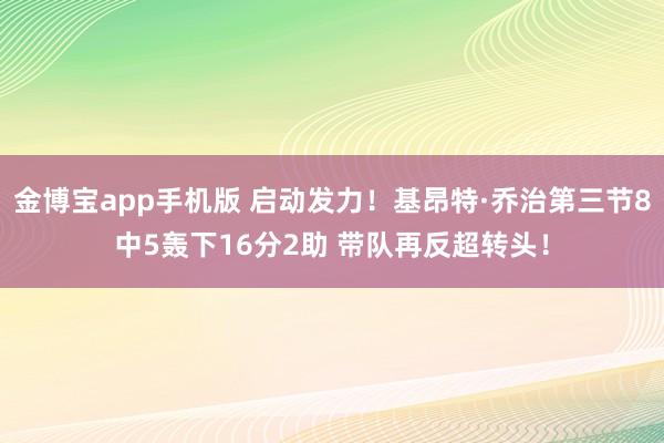 金博宝app手机版 启动发力！基昂特·乔治第三节8中5轰下16分2助 带队再反超转头！