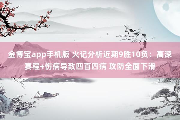 金博宝app手机版 火记分析近期9胜10负：高深赛程+伤病导致四百四病 攻防全面下滑