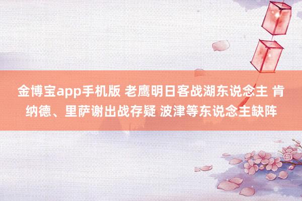 金博宝app手机版 老鹰明日客战湖东说念主 肯纳德、里萨谢出战存疑 波津等东说念主缺阵