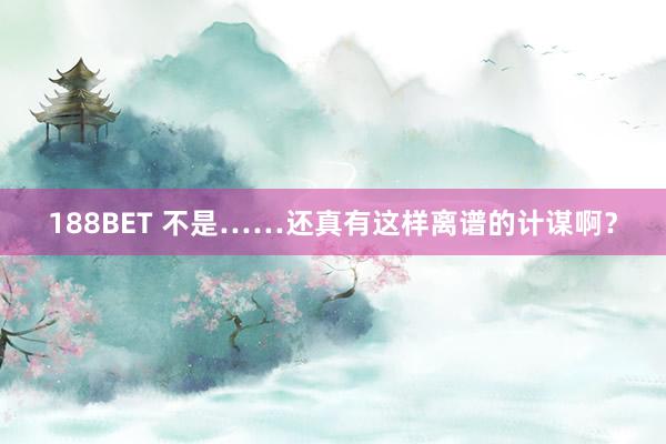 188BET 不是……还真有这样离谱的计谋啊？