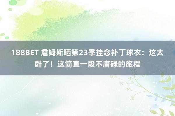 188BET 詹姆斯晒第23季挂念补丁球衣：这太酷了！这简直一段不庸碌的旅程