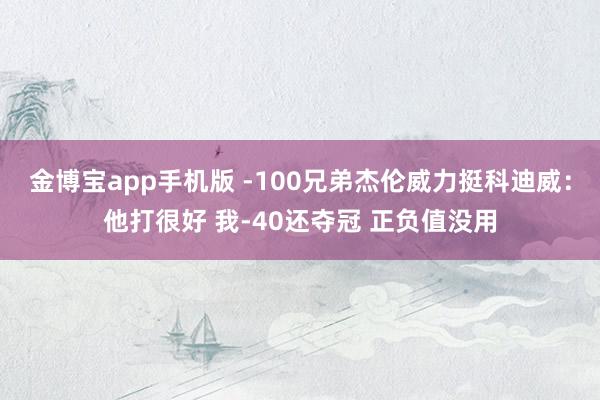 金博宝app手机版 -100兄弟杰伦威力挺科迪威：他打很好 我-40还夺冠 正负值没用