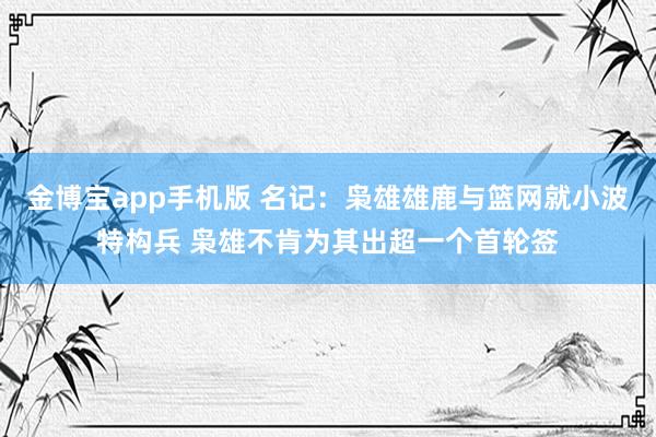 金博宝app手机版 名记：枭雄雄鹿与篮网就小波特构兵 枭雄不肯为其出超一个首轮签