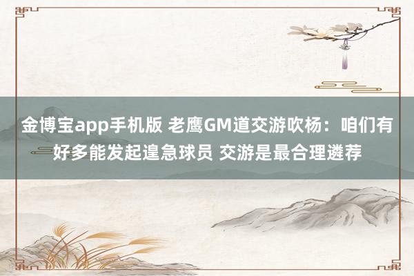 金博宝app手机版 老鹰GM道交游吹杨：咱们有好多能发起遑急球员 交游是最合理遴荐