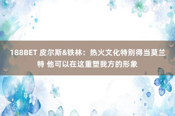 188BET 皮尔斯&铁林：热火文化特别得当莫兰特 他可以在这重塑我方的形象
