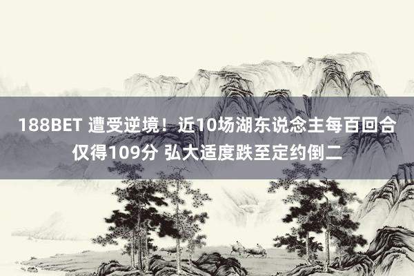 188BET 遭受逆境！近10场湖东说念主每百回合仅得109分 弘大适度跌至定约倒二