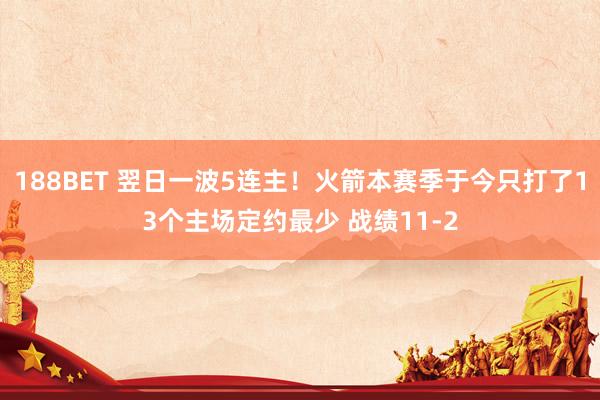 188BET 翌日一波5连主！火箭本赛季于今只打了13个主场定约最少 战绩11-2