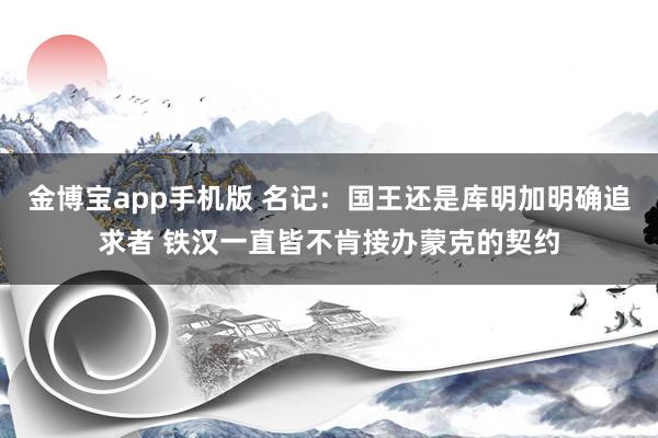 金博宝app手机版 名记：国王还是库明加明确追求者 铁汉一直皆不肯接办蒙克的契约