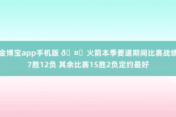 金博宝app手机版 🤔火箭本季要道期间比赛战绩7胜12负 其余比赛15胜2负定约最好