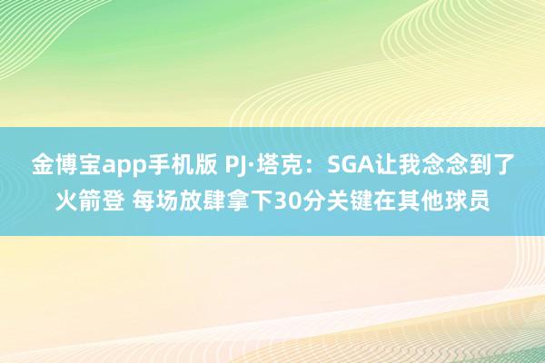 金博宝app手机版 PJ·塔克：SGA让我念念到了火箭登 每场放肆拿下30分关键在其他球员