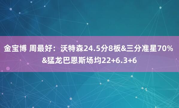 金宝博 周最好：沃特森24.5分8板&三分准星70% &猛龙巴恩斯场均22+6.3+6