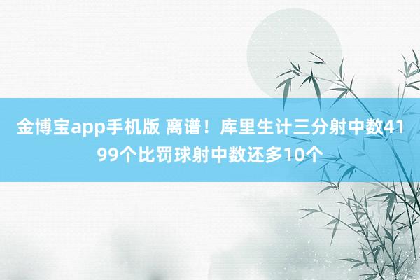 金博宝app手机版 离谱！库里生计三分射中数4199个比罚球射中数还多10个