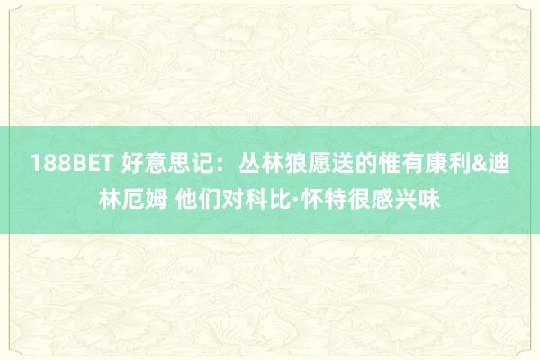 188BET 好意思记：丛林狼愿送的惟有康利&迪林厄姆 他们对科比·怀特很感兴味