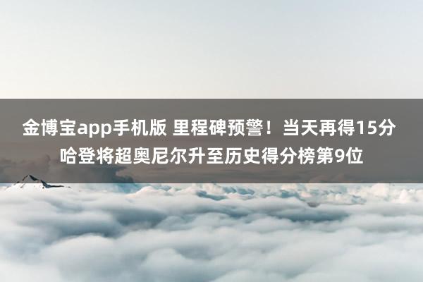 金博宝app手机版 里程碑预警！当天再得15分 哈登将超奥尼尔升至历史得分榜第9位