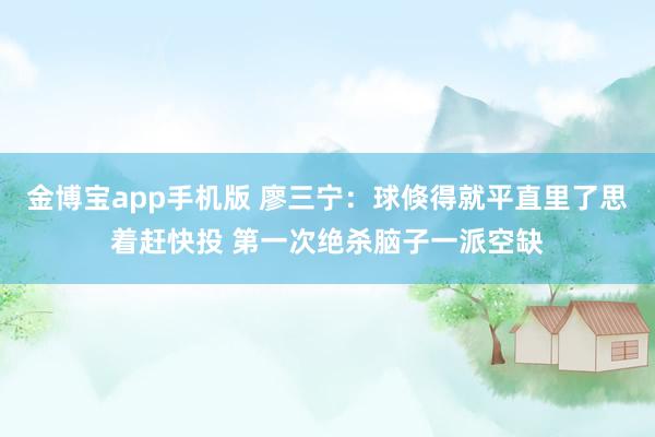 金博宝app手机版 廖三宁：球倏得就平直里了思着赶快投 第一次绝杀脑子一派空缺