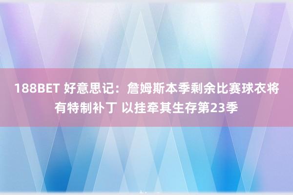 188BET 好意思记：詹姆斯本季剩余比赛球衣将有特制补丁 以挂牵其生存第23季