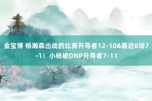 金宝博 杨瀚森出战的比赛开导者12-10&最近8场7-1！小杨被DNP开导者7-11