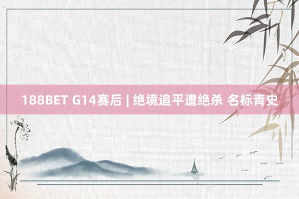 188BET G14赛后 | 绝境追平遭绝杀 名标青史