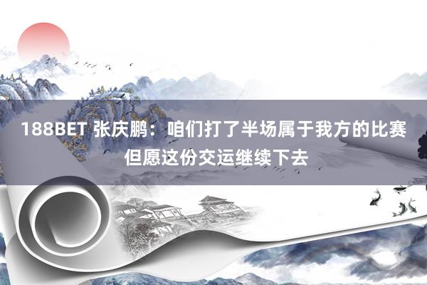 188BET 张庆鹏：咱们打了半场属于我方的比赛 但愿这份交运继续下去