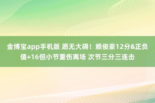 金博宝app手机版 愿无大碍！赖俊豪12分&正负值+16但小节重伤离场 次节三分三连击
