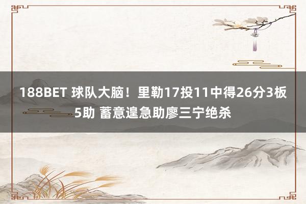188BET 球队大脑！里勒17投11中得26分3板5助 蓄意遑急助廖三宁绝杀