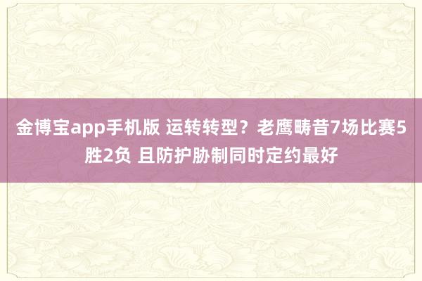 金博宝app手机版 运转转型？老鹰畴昔7场比赛5胜2负 且防护胁制同时定约最好