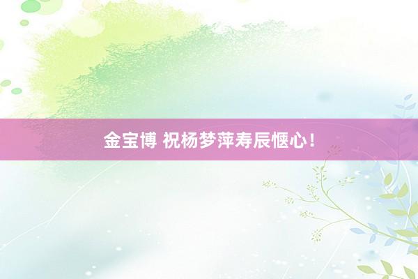 金宝博 祝杨梦萍寿辰惬心！