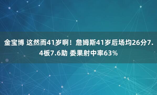 金宝博 这然而41岁啊！詹姆斯41岁后场均26分7.4板7.6助 委果射中率63%