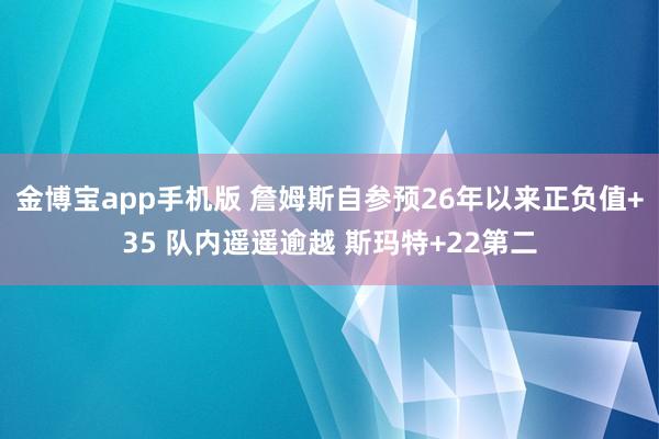 金博宝app手机版 詹姆斯自参预26年以来正负值+35 队内遥遥逾越 斯玛特+22第二