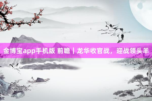 金博宝app手机版 前瞻｜龙华收官战，迎战领头羊