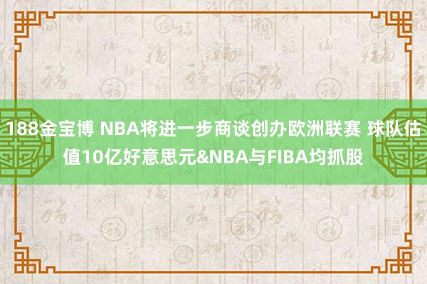 188金宝博 NBA将进一步商谈创办欧洲联赛 球队估值10亿好意思元&NBA与FIBA均抓股